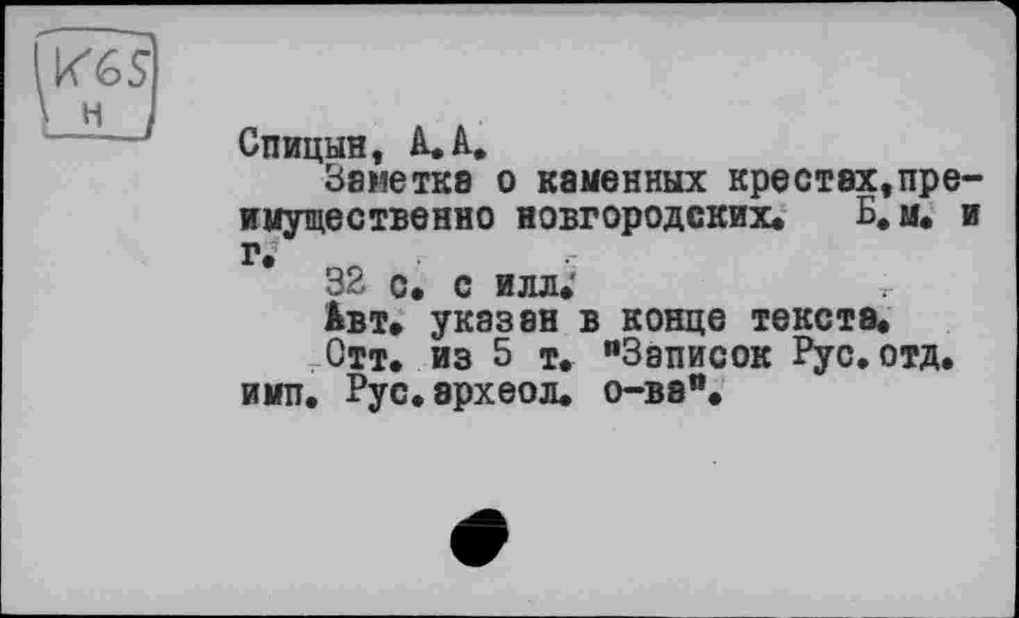 ﻿Спицын, А*А.
Заметка о каменных крестах,преимущественно новгородских* Б.м. и г»
32 с. с илл*
Авт* указан в конце текста.
Отт. из 5 т. "Записок Рус.отд. имп. Рус.археол. о-ва".